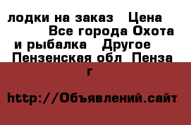 лодки на заказ › Цена ­ 15 000 - Все города Охота и рыбалка » Другое   . Пензенская обл.,Пенза г.